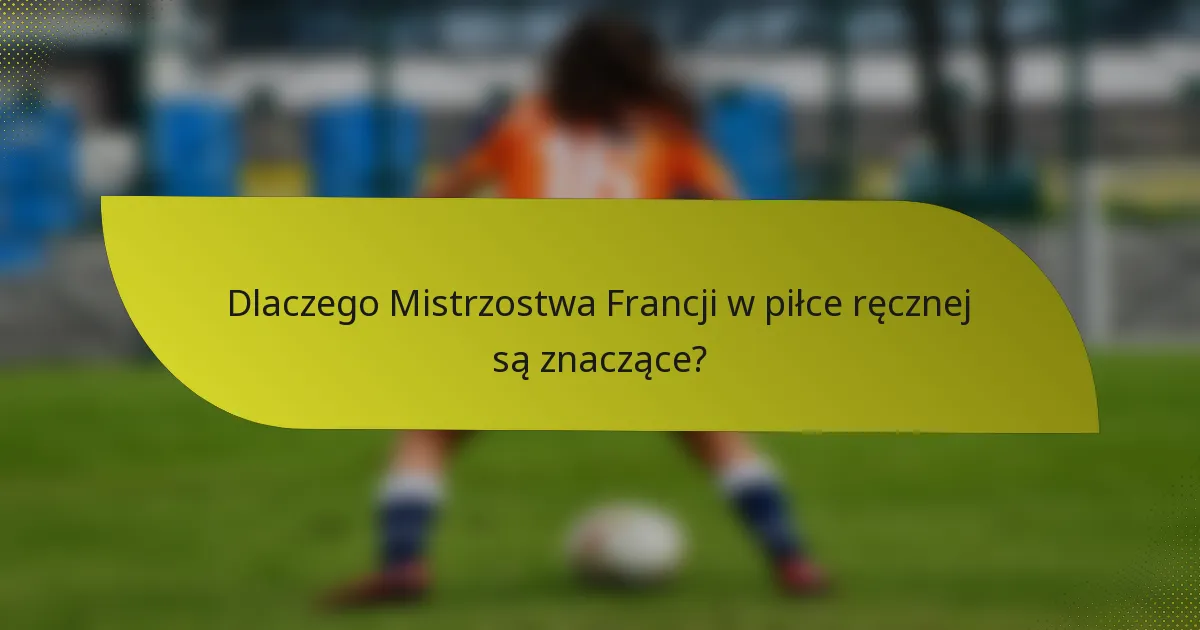 Dlaczego Mistrzostwa Francji w piłce ręcznej są znaczące?
