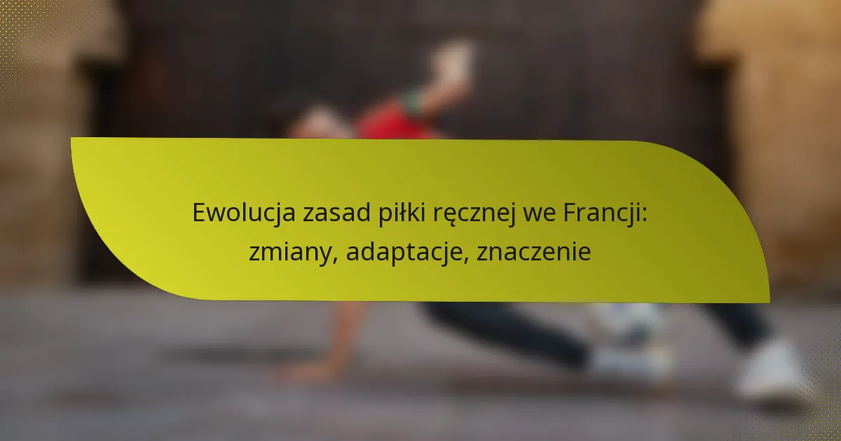 Ewolucja zasad piłki ręcznej we Francji: zmiany, adaptacje, znaczenie