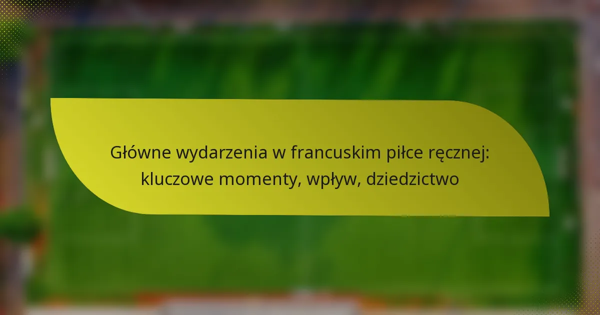 Główne wydarzenia w francuskim piłce ręcznej: kluczowe momenty, wpływ, dziedzictwo