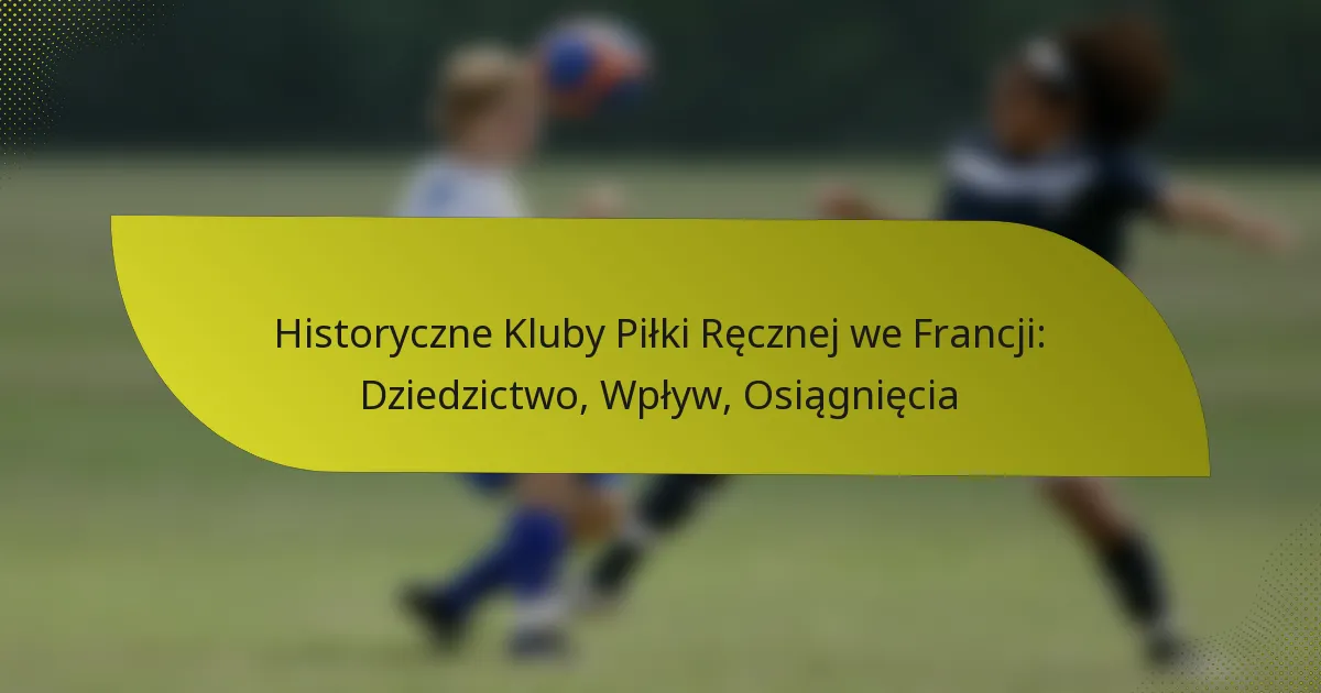 Historyczne Kluby Piłki Ręcznej we Francji: Dziedzictwo, Wpływ, Osiągnięcia