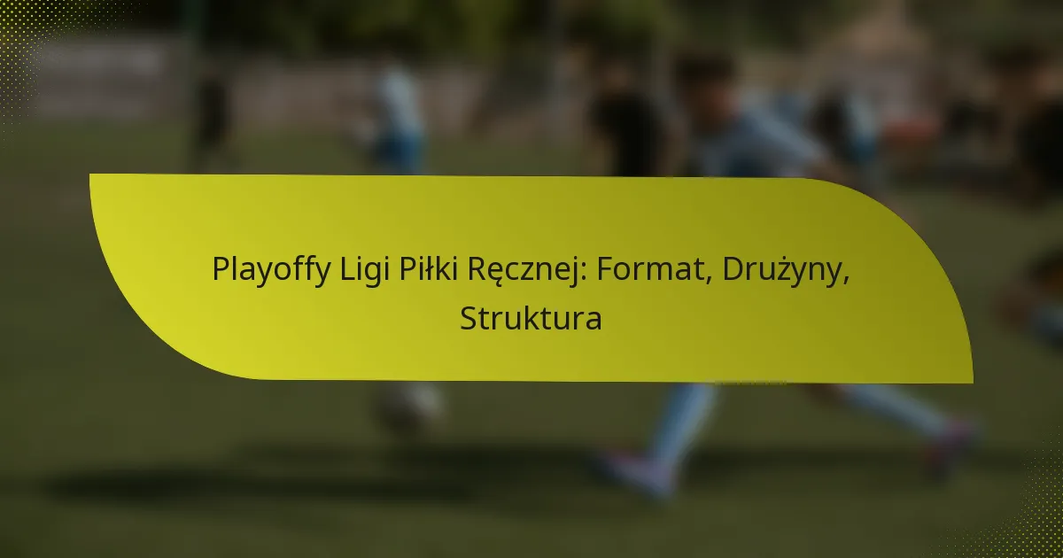 Playoffy Ligi Piłki Ręcznej: Format, Drużyny, Struktura