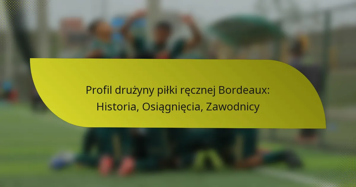 Profil drużyny piłki ręcznej Bordeaux: Historia, Osiągnięcia, Zawodnicy