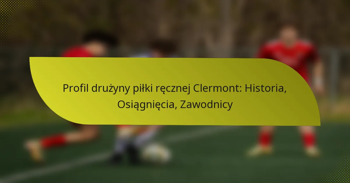 Profil drużyny piłki ręcznej Clermont: Historia, Osiągnięcia, Zawodnicy