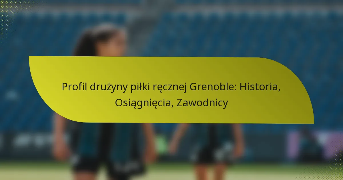 Profil drużyny piłki ręcznej Grenoble: Historia, Osiągnięcia, Zawodnicy