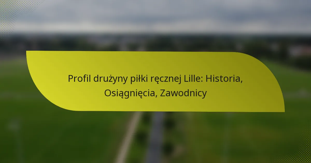 Profil drużyny piłki ręcznej Lille: Historia, Osiągnięcia, Zawodnicy