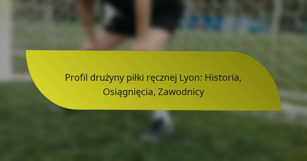 Profil drużyny piłki ręcznej Lyon: Historia, Osiągnięcia, Zawodnicy