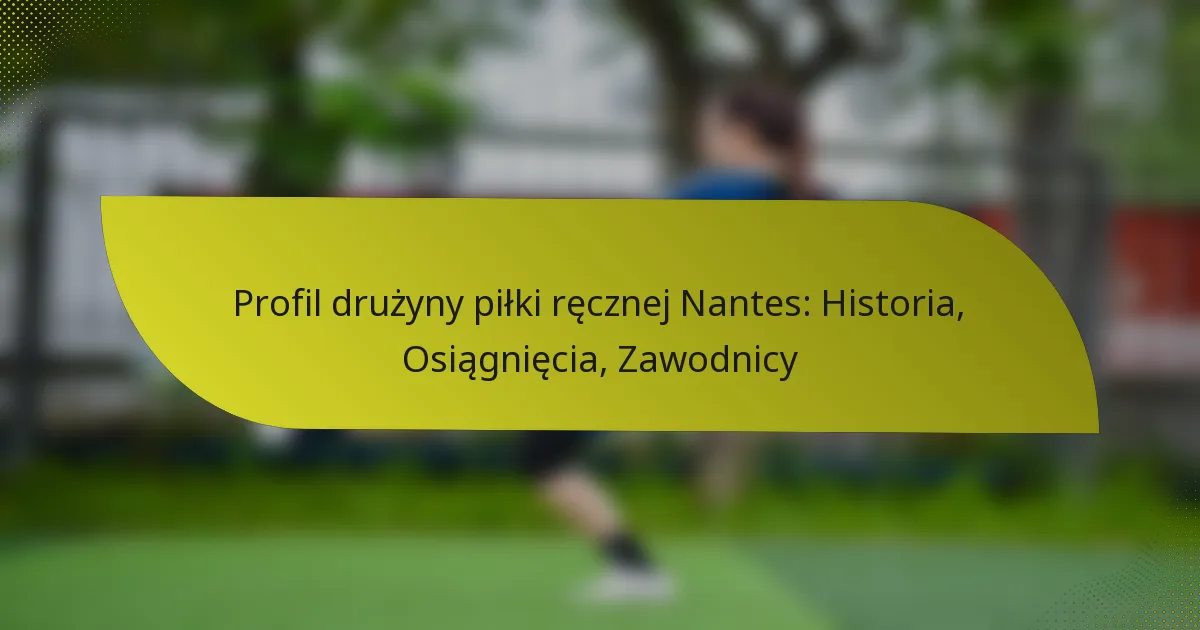 Profil drużyny piłki ręcznej Nantes: Historia, Osiągnięcia, Zawodnicy