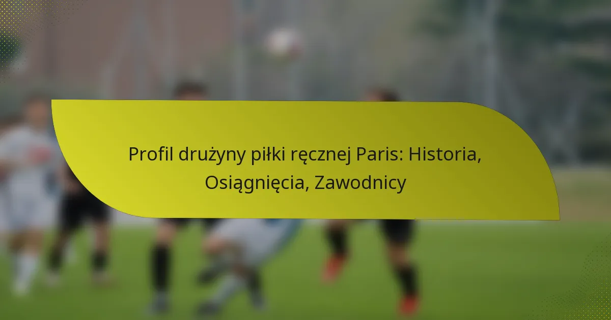 Profil drużyny piłki ręcznej Paris: Historia, Osiągnięcia, Zawodnicy
