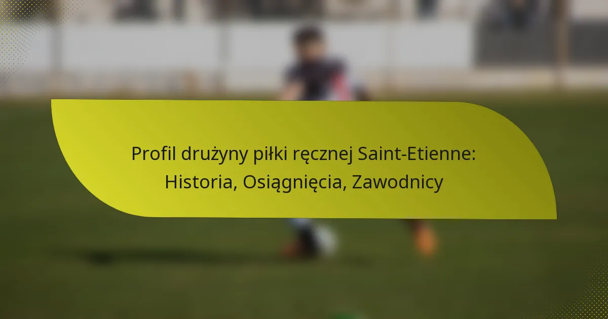 Profil drużyny piłki ręcznej Saint-Etienne: Historia, Osiągnięcia, Zawodnicy