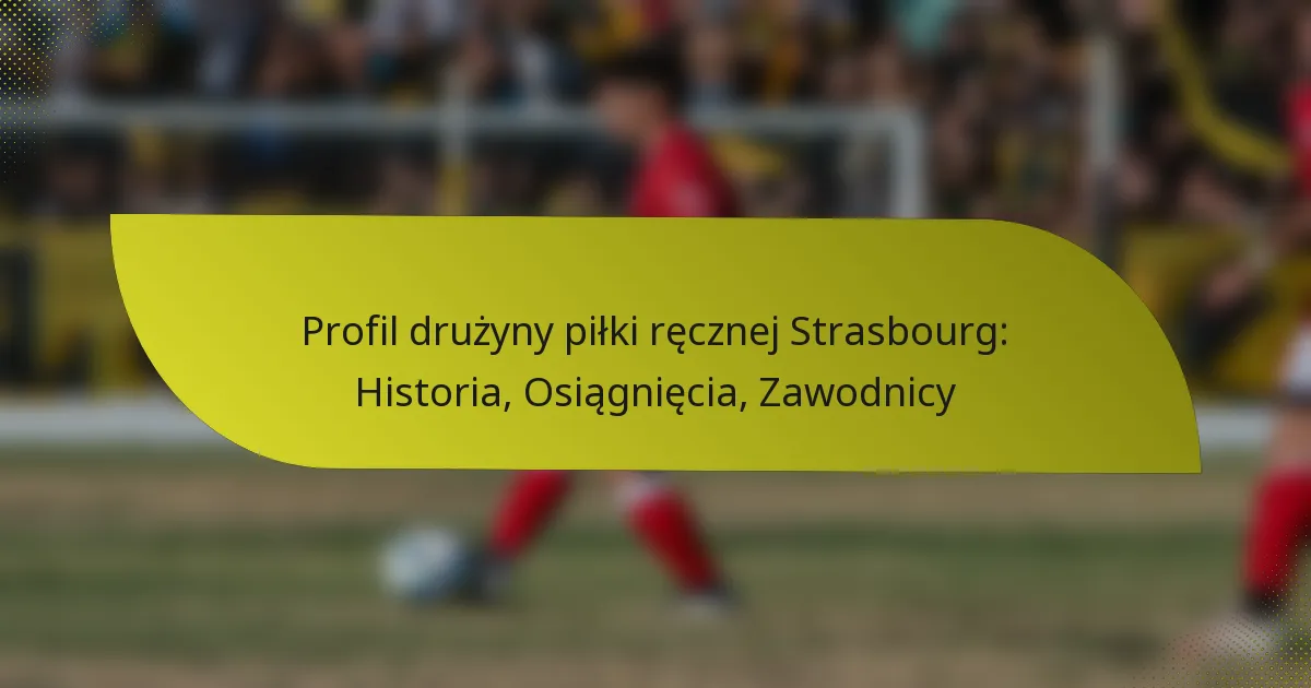 Profil drużyny piłki ręcznej Strasbourg: Historia, Osiągnięcia, Zawodnicy