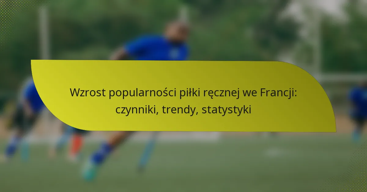 Wzrost popularności piłki ręcznej we Francji: czynniki, trendy, statystyki