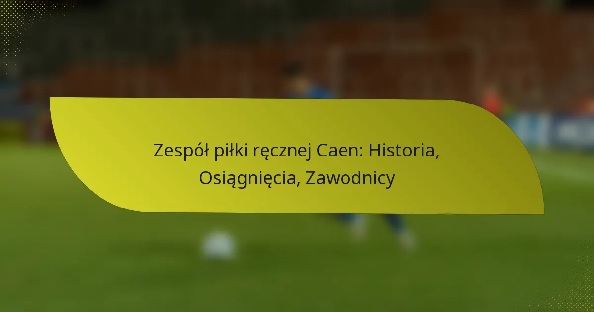 Zespół piłki ręcznej Caen: Historia, Osiągnięcia, Zawodnicy