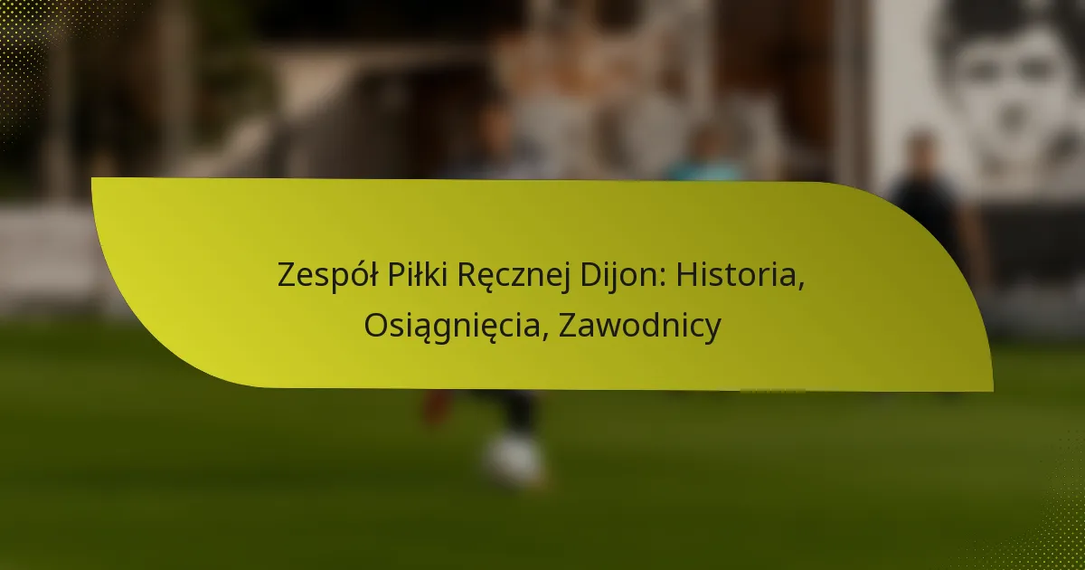 Zespół Piłki Ręcznej Dijon: Historia, Osiągnięcia, Zawodnicy