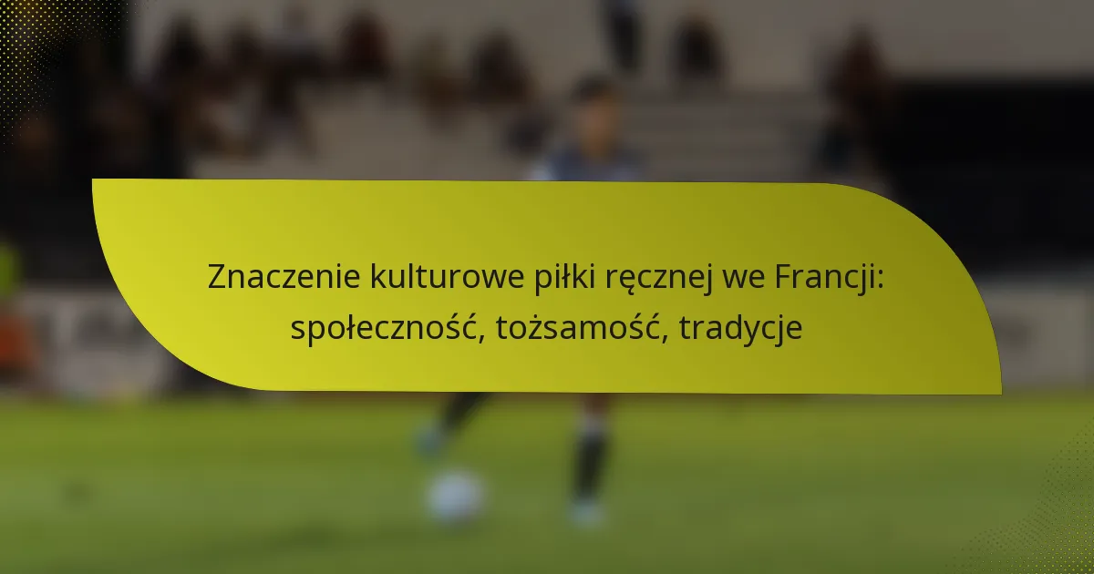 Znaczenie kulturowe piłki ręcznej we Francji: społeczność, tożsamość, tradycje