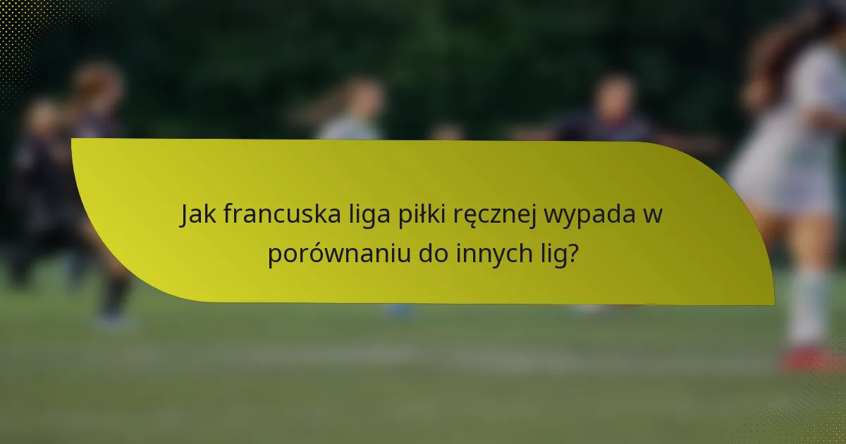 Jak francuska liga piłki ręcznej wypada w porównaniu do innych lig?