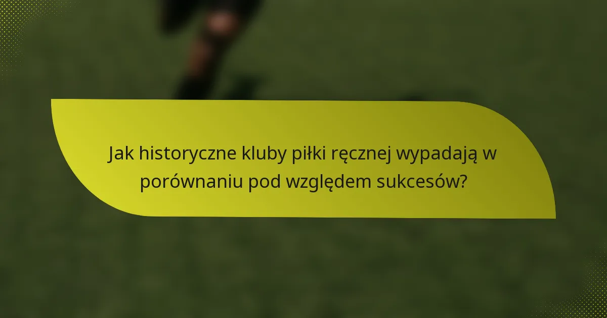 Jak historyczne kluby piłki ręcznej wypadają w porównaniu pod względem sukcesów?