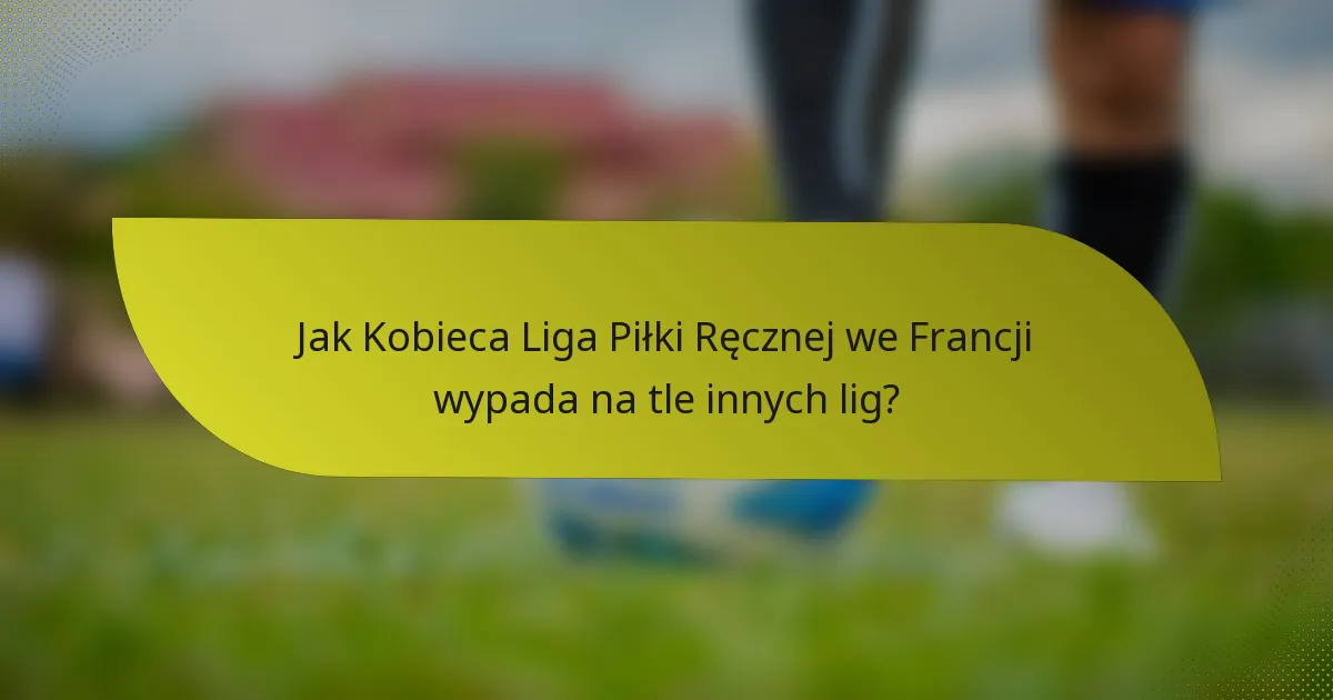 Jak Kobieca Liga Piłki Ręcznej we Francji wypada na tle innych lig?