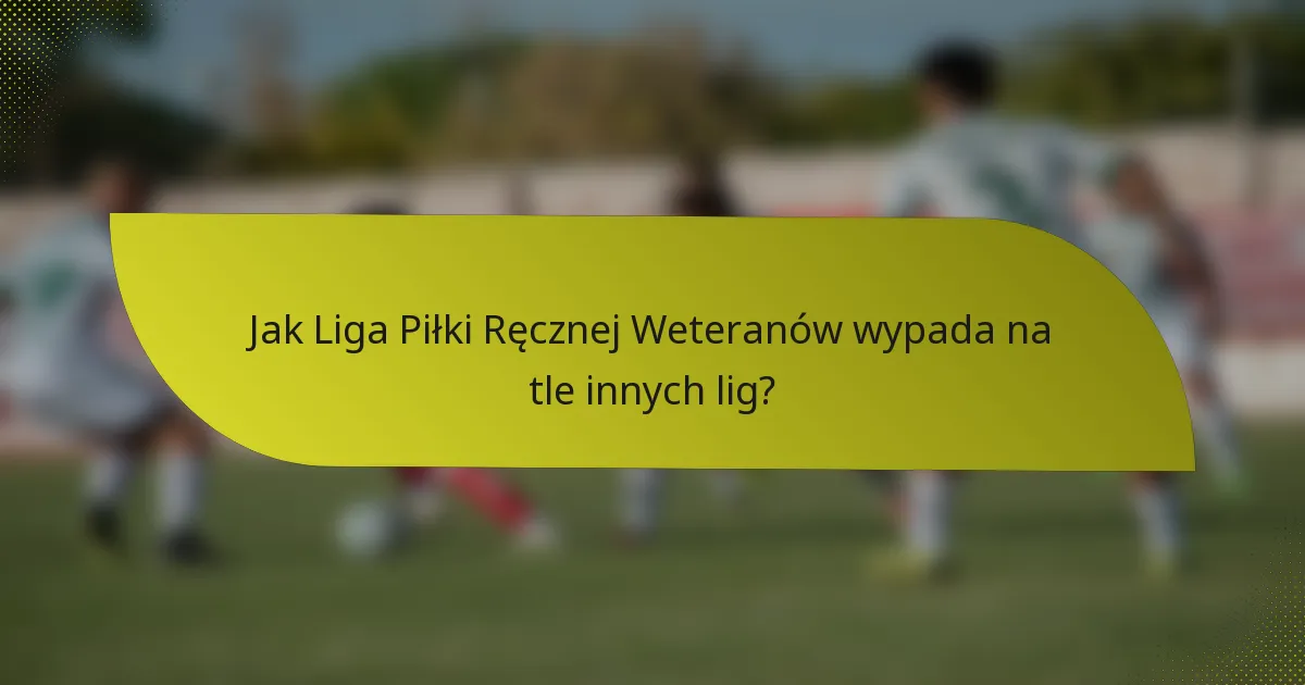 Jak Liga Piłki Ręcznej Weteranów wypada na tle innych lig?