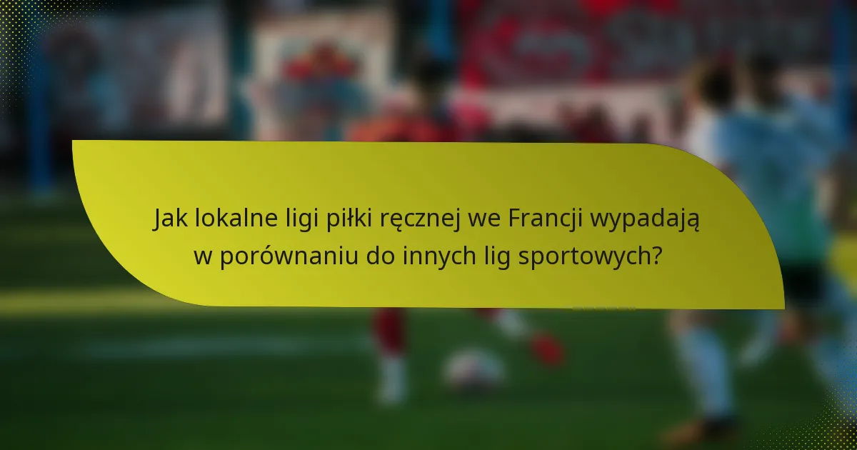Jak lokalne ligi piłki ręcznej we Francji wypadają w porównaniu do innych lig sportowych?