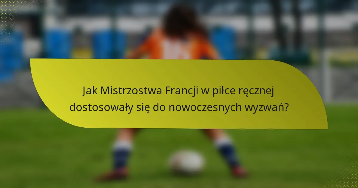 Jak Mistrzostwa Francji w piłce ręcznej dostosowały się do nowoczesnych wyzwań?
