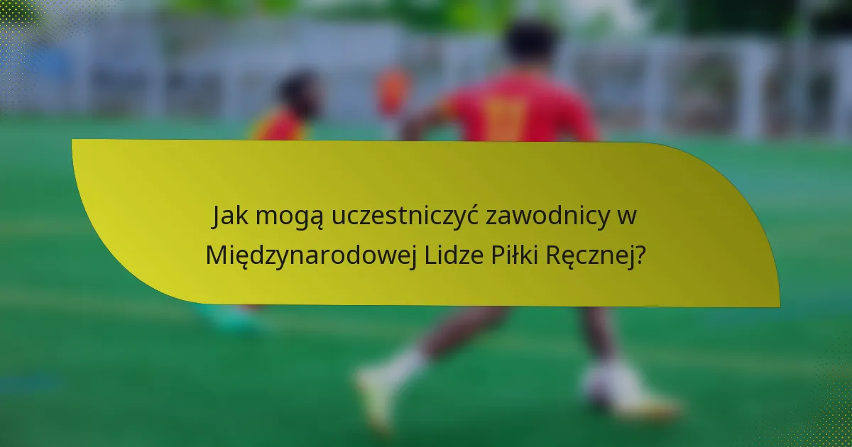 Jak mogą uczestniczyć zawodnicy w Międzynarodowej Lidze Piłki Ręcznej?