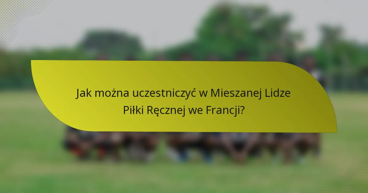 Jak można uczestniczyć w Mieszanej Lidze Piłki Ręcznej we Francji?