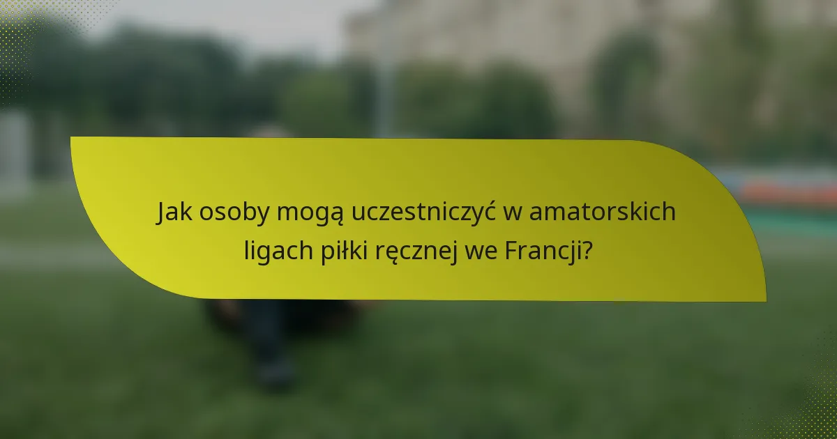 Jak osoby mogą uczestniczyć w amatorskich ligach piłki ręcznej we Francji?
