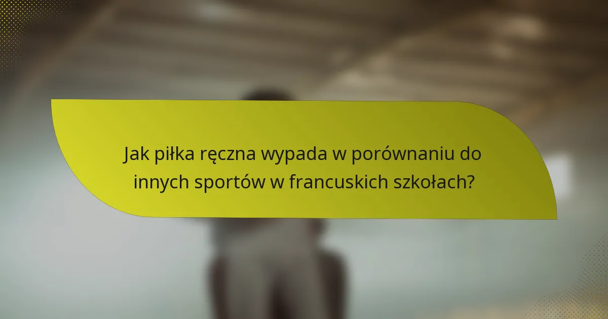 Jak piłka ręczna wypada w porównaniu do innych sportów w francuskich szkołach?