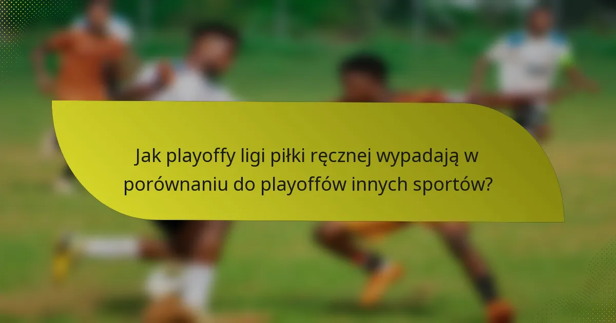 Jak playoffy ligi piłki ręcznej wypadają w porównaniu do playoffów innych sportów?