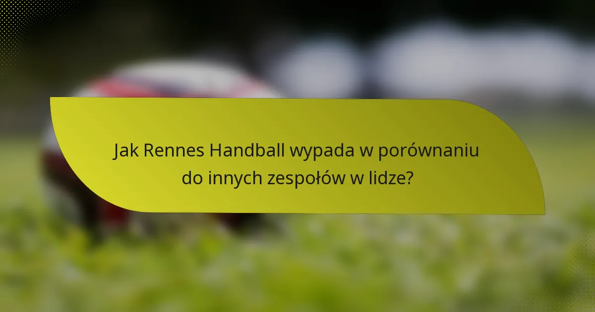 Jak Rennes Handball wypada w porównaniu do innych zespołów w lidze?