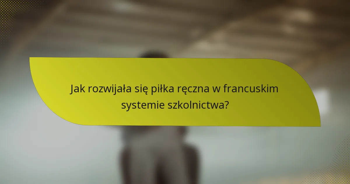 Jak rozwijała się piłka ręczna w francuskim systemie szkolnictwa?