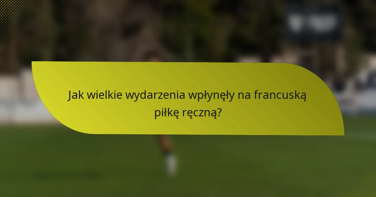 Jak wielkie wydarzenia wpłynęły na francuską piłkę ręczną?