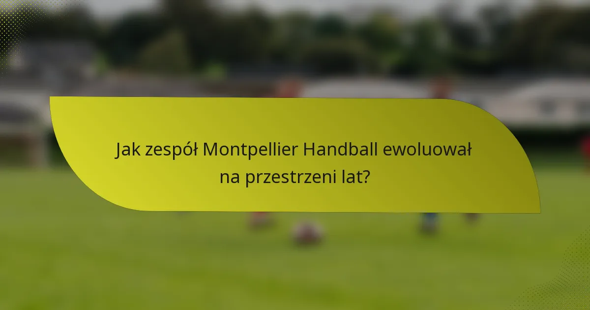 Jak zespół Montpellier Handball ewoluował na przestrzeni lat?