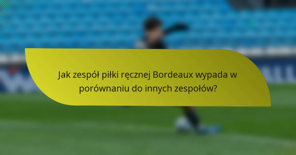 Jak zespół piłki ręcznej Bordeaux wypada w porównaniu do innych zespołów?