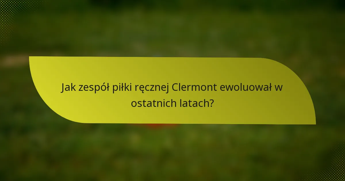 Jak zespół piłki ręcznej Clermont ewoluował w ostatnich latach?