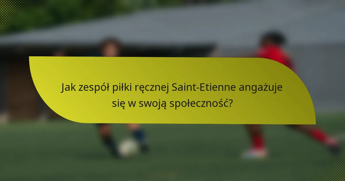 Jak zespół piłki ręcznej Saint-Etienne angażuje się w swoją społeczność?