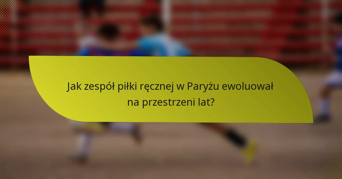 Jak zespół piłki ręcznej w Paryżu ewoluował na przestrzeni lat?