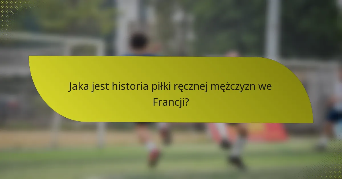 Jaka jest historia piłki ręcznej mężczyzn we Francji?