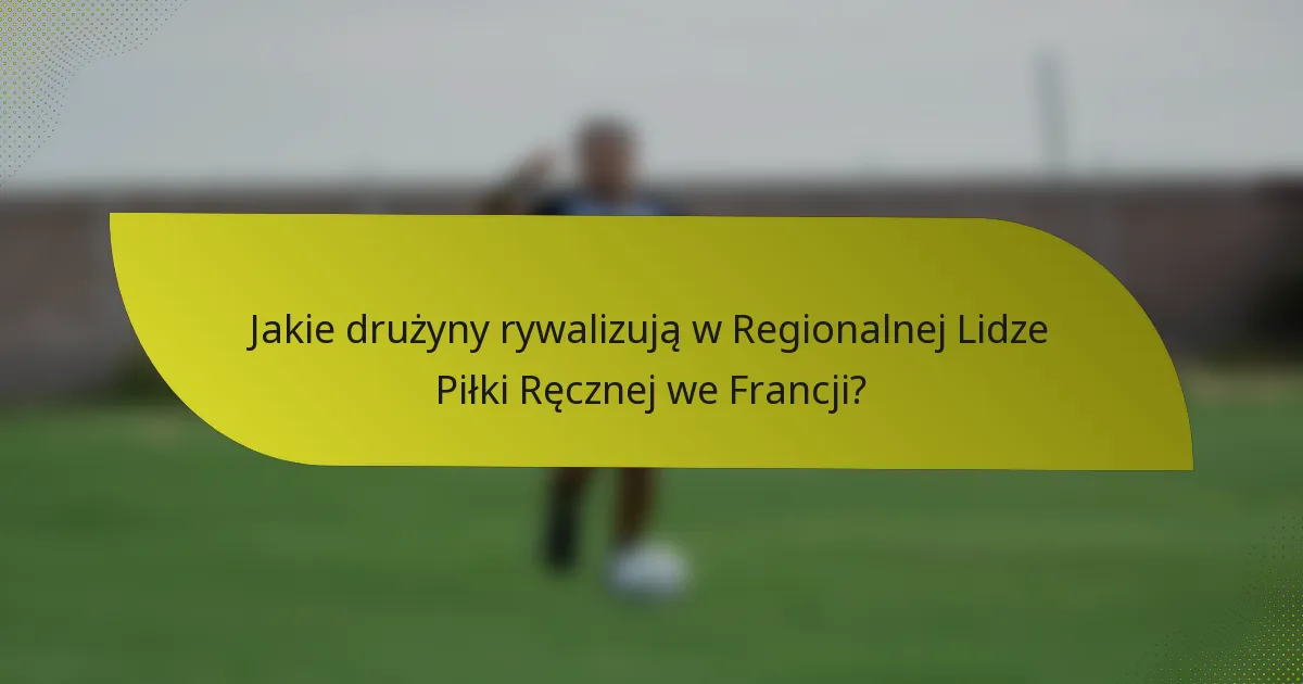 Jakie drużyny rywalizują w Regionalnej Lidze Piłki Ręcznej we Francji?