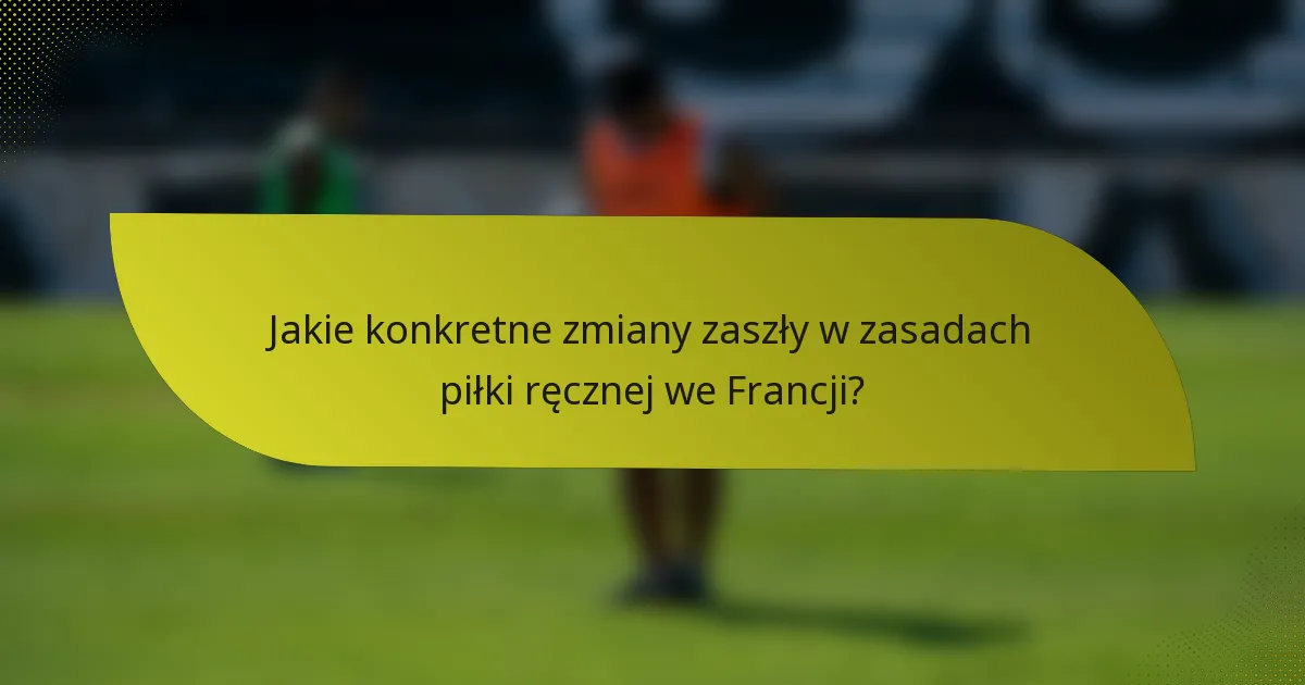 Jakie konkretne zmiany zaszły w zasadach piłki ręcznej we Francji?