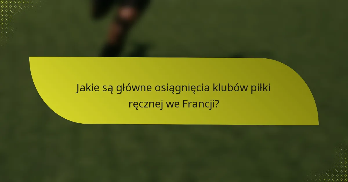 Jakie są główne osiągnięcia klubów piłki ręcznej we Francji?