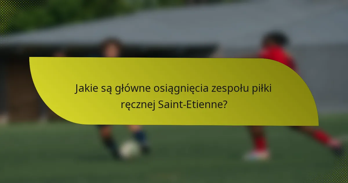 Jakie są główne osiągnięcia zespołu piłki ręcznej Saint-Etienne?