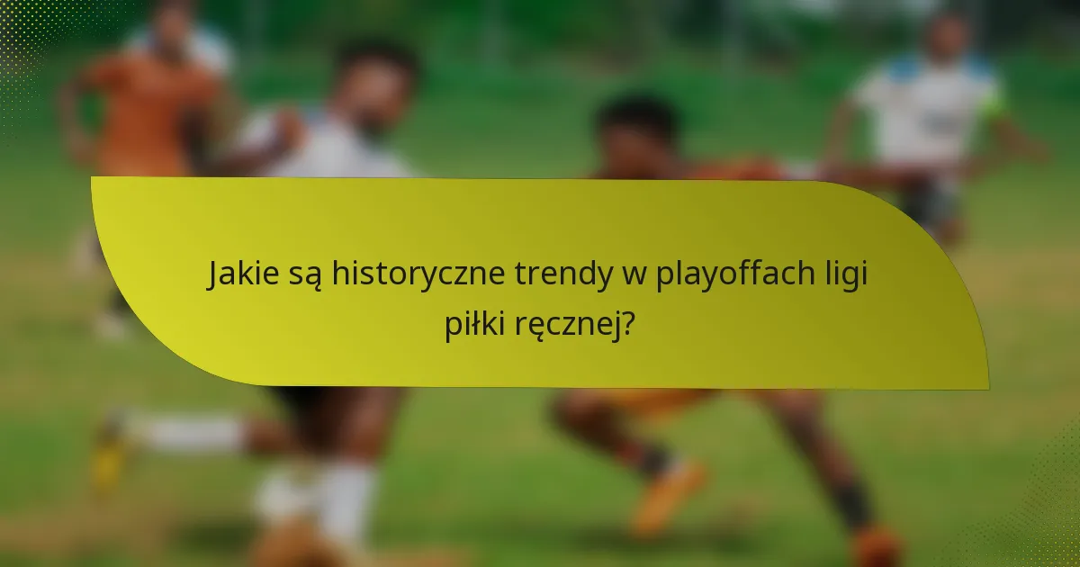 Jakie są historyczne trendy w playoffach ligi piłki ręcznej?