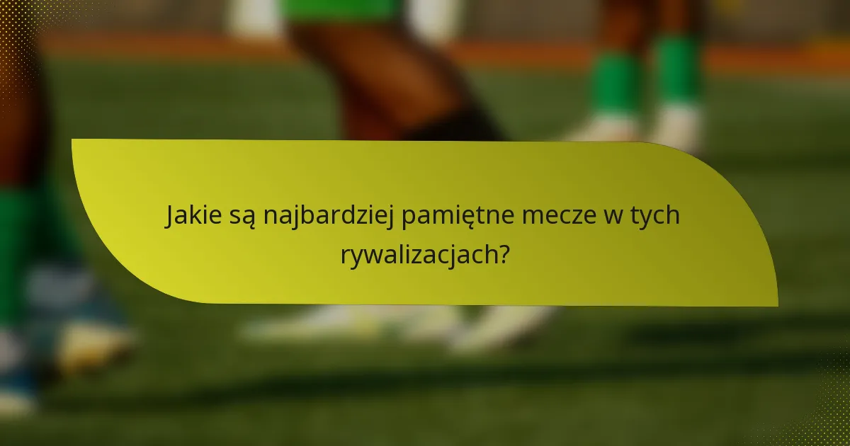 Jakie są najbardziej pamiętne mecze w tych rywalizacjach?