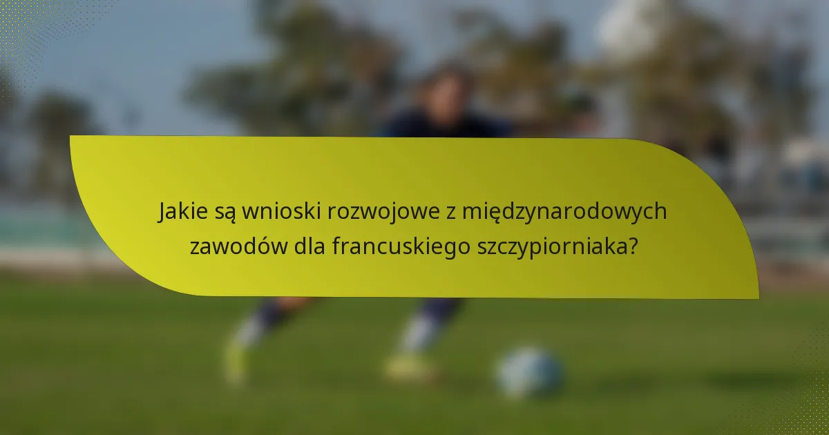 Jakie są wnioski rozwojowe z międzynarodowych zawodów dla francuskiego szczypiorniaka?