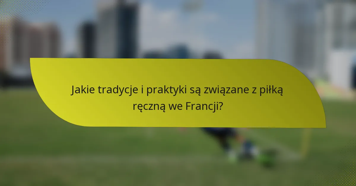Jakie tradycje i praktyki są związane z piłką ręczną we Francji?