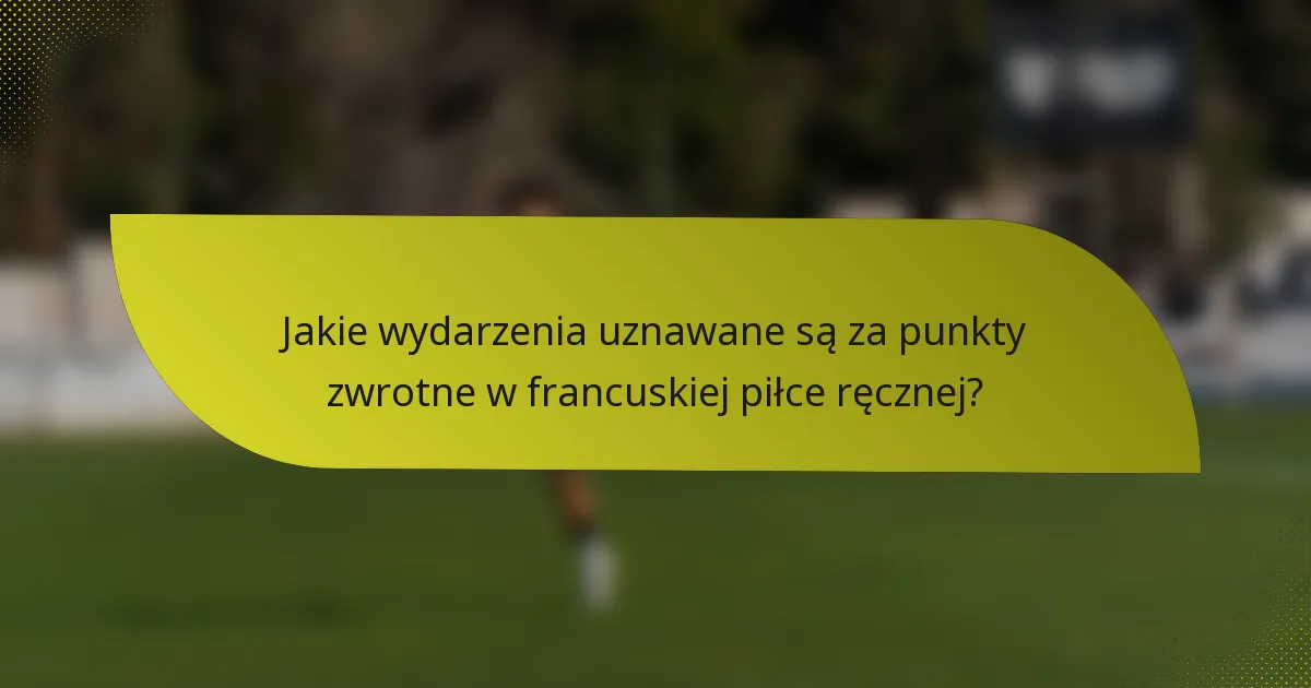 Jakie wydarzenia uznawane są za punkty zwrotne w francuskiej piłce ręcznej?