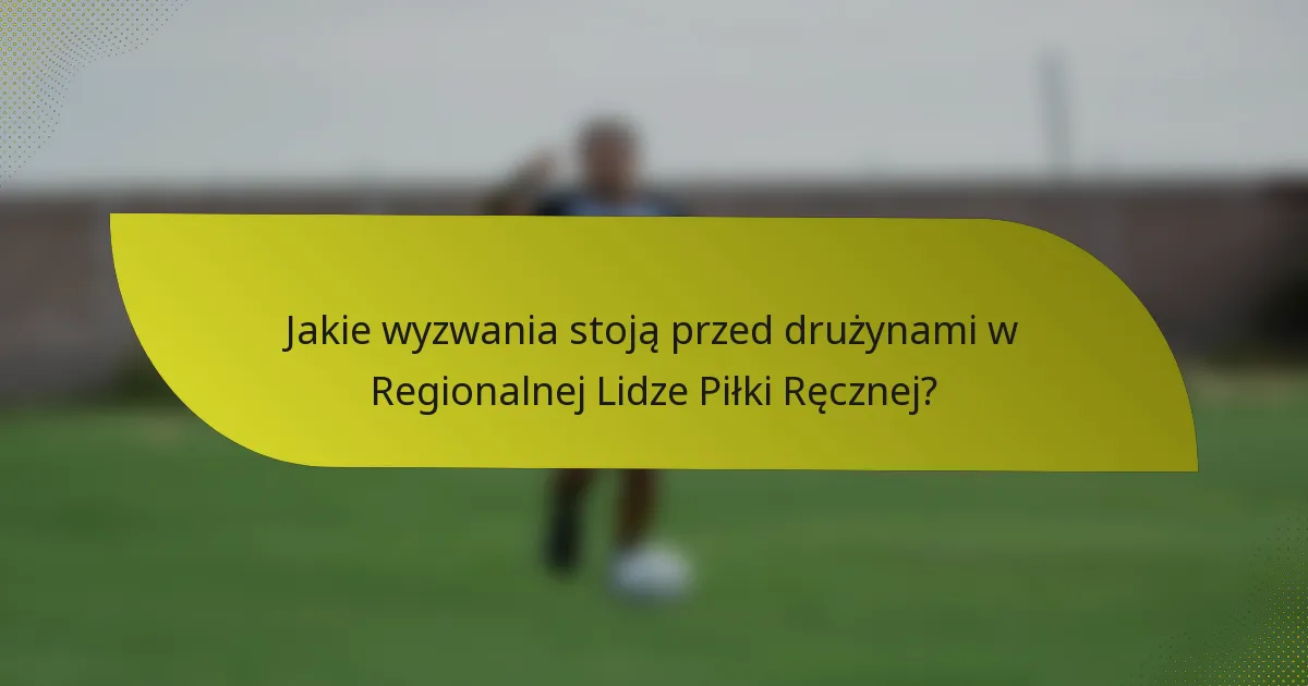 Jakie wyzwania stoją przed drużynami w Regionalnej Lidze Piłki Ręcznej?