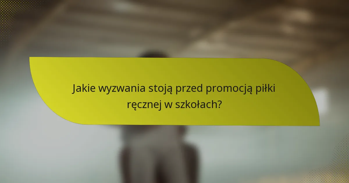 Jakie wyzwania stoją przed promocją piłki ręcznej w szkołach?