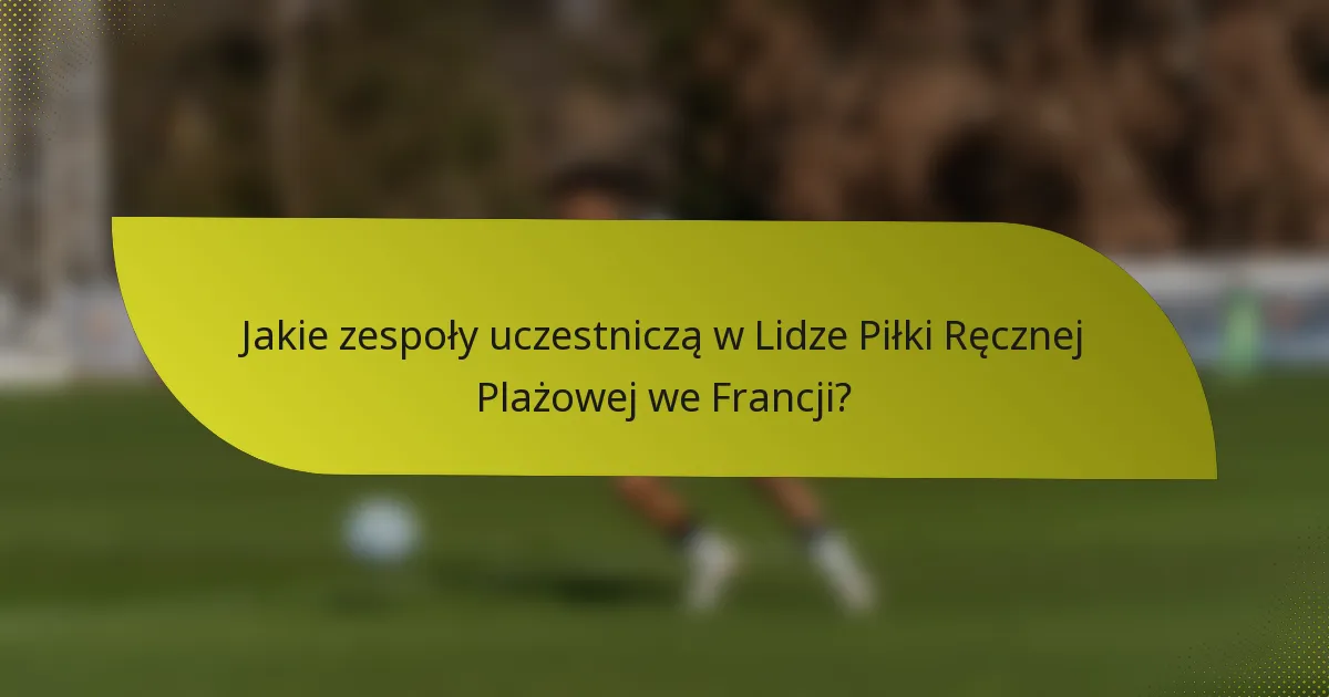 Jakie zespoły uczestniczą w Lidze Piłki Ręcznej Plażowej we Francji?